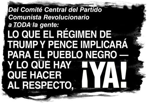 Del Comité Central del Partido Comunista Revolucionario a TODA le gente: LO QUE EL RÉGIMEN DE TRUMP Y PENCE IMPLICARA PARA EL PUEBLO NEGRO -- Y LO QUE HAY QUE HACER AL RESPECTO