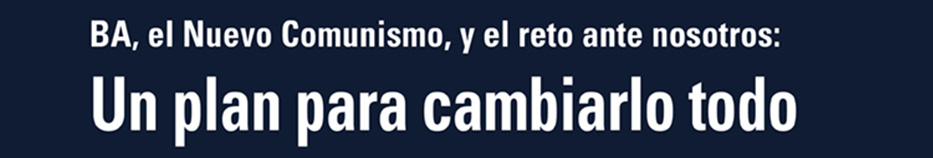 BA, el Nuevo Comunismo, y el reto ante nosotros: Un plan para cambiarlo todo