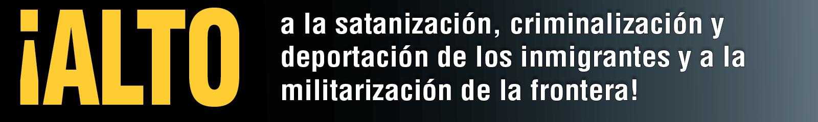 ¡ALTO a la satanización, criminalización y deportación de los inmigrantes y a la militarización de la frontera!