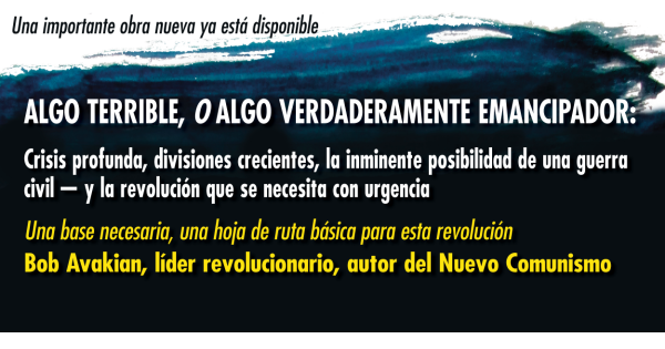 ALGO TERRIBLE, O ALGO VERDADERAMENTE EMANCIPADOR: Crisis profunda, divisiones crecientes, la inminente posibilidad de una guerra civil — y la revolución que se necesita con urgencia Una base necesaria, una hoja de ruta básica para esta revolución   Bob Avakian, líder revolucionario, autor del Nuevo Comunismo