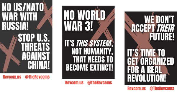 NO U.S./NATO WAR WITH RUSSIA! STOP U.S. THREATS AGAINST CHINA! NO WORLD WAR 3! IT’S THIS SYSTEM, NOT HUMANITY, THAT NEEDS TO BECOME EXTINCT! WE DON’T ACCEPT THEIR FUTURE—IT’S TIME TO GET ORGANIZED FOR A REAL REVOLUTION