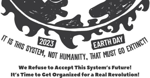 Earth Day 2023-We Refuse to Accept This System’s Future! It’s Time to Get Organized for a Real Revolution!