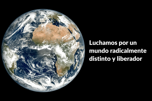 Luchamos por un mundo radicalmente distinto y liberador