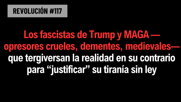 Los fascistas de Trump y MAGA —opresores crueles, dementes, medievales— que tergiversan la realidad en su contrario para “justificar” su tiranía sin ley