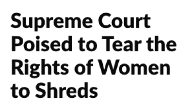 Supreme Court Poised to Tear the Rights of Women to ShredsCruel and Callous Arguments from Fascist “Justices”