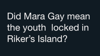 Did Mara Gay mean the youth  locked in Riker’s Island