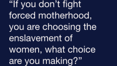 “If you don’t fight forced motherhood, you are choosing the enslavement of women, what choice are you making?”