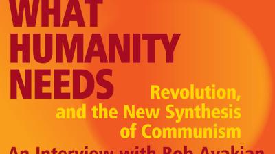 What Humanity Needs: Revolution, and the New Synthesis of Communism, An Interview with Bob Avakian