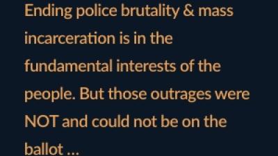 Ending police brutality & mass incarceration is in the fundamental interests of the people. But those outrages were NOT and could not be on the ballot 