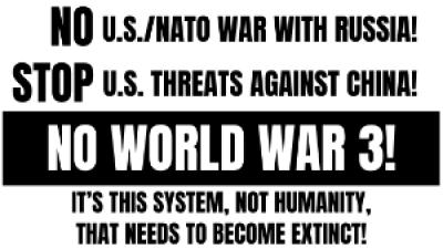 No U.S./NATO War With Russia! Stop U.S. Threats Against China! No World War 3! It’s This System, Not Humanity, That Needs To Become Extinct!