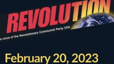 February 20, 2023 -In this issue: No to U.S./NATO War vs Russia and Threats vs China! International Women’s Day, and Fight for Abortion Rights $100,000 Fund Drive to Put Revolution on the Map in 2023 The Struggle in Iran Black History Month + More….