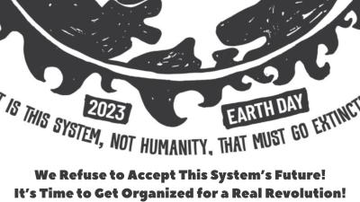 Earth Day 2023-We Refuse to Accept This System’s Future! It’s Time to Get Organized for a Real Revolution!