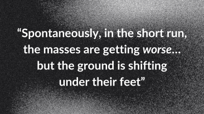 “Spontaneously, in the short run, the masses are getting worse… but the ground is shifting under their feet”