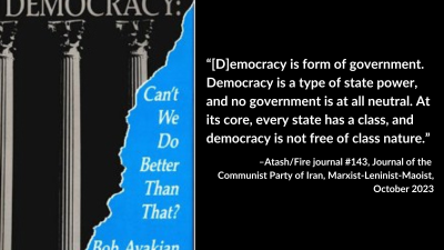 “[D]emocracy is form of government. Democracy is a type of state power, and no government is at all neutral. At its core, every state has a class, and democracy is not free of class nature.” –Atash/Fire journal #143, Journal of the Communist Party of Iran, Marxist-Leninist-Maoist, October 2023