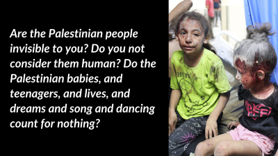 Are the Palestinian people invisible to you? Do you not consider them human? Do the Palestinian babies, and teenagers, and lives, and dreams and song and dancing count for nothing?