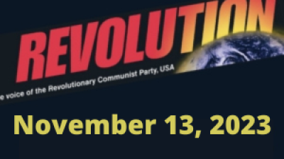 In this issue... A Timely Provocation from Bob Avakian; Special Screenings of Selections from The Bob Avakian Interviews in Chicago, NYC; Why Biden says “If Israel didn’t exist, America would have had to invent it”; Stop the U.S.-Backed Israeli Genocidal War Against Palestine!; The REVOLUTION—NOTHING LESS WEEK: Taking Stock and Fighting Forward
