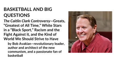 BASKETBALL AND BIG QUESTIONS; The Caitlin Clark Controversy—Greats, “Greatest of All Time,” White Stars in a “Black Sport,” Racism and the Fight Against it, and the Kind of World We Should Strive to Have; by Bob Avakian—revolutionary leader, author and architect of the new communism, and a passionate fan of basketball
