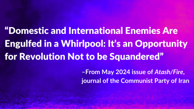 “Domestic and International Enemies Are Engulfed in a Whirlpool: It’s an Opportunity for Revolution Not to be Squandered” –From May 2024 issue of Atash/Fire, journal of the Communist Party of Iran