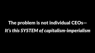 The problem is not individual CEOs—It’s this SYSTEM of capitalism-imperialism