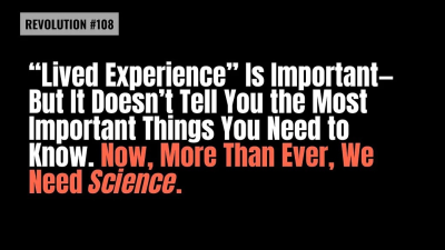 REVOLUTION #108 - “Lived Experience” Is Important—But It Doesn’t Tell You the Most Important Things You Need to Know. Now, More Than Ever, We Need Science.