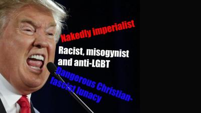 Trump: Nakedly imperialist, Racist, misogynist and anti-LGBT,  Dangerous Christian-fascist lunacy