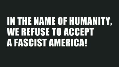 IN THE NAME OF HUMANITY, WE REFUSE TO ACCEPT A FASCIST AMERICA!