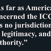 As far as America is concerned the ICC has no jurisdiction, no legitimacy, and no authority.”