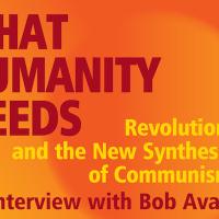 What Humanity Needs: Revolution, and the New Synthesis of Communism, An Interview with Bob Avakian