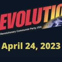 In this issue... International May 1st, 2023; Some Key Short Pieces from Bob Avakian; Time to Fight for Abortion Rights; Earth Day 2023; No Nuclear War! It’s This System, Not Humanity, That Needs to Become Extinct!; Waging the Struggle Against Fascist Lunacy and Woke Madness